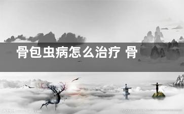 骨包虫病怎么治疗 骨包虫病可完全***么